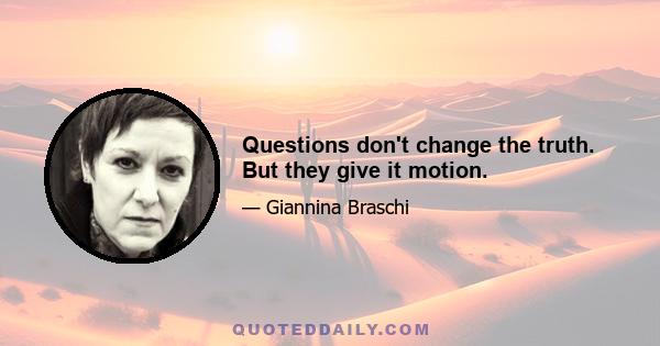 Questions don't change the truth. But they give it motion.