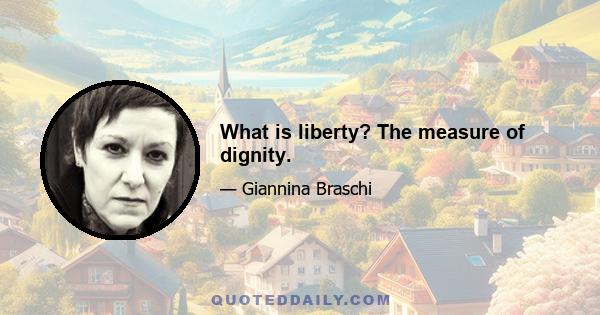 What is liberty? The measure of dignity.