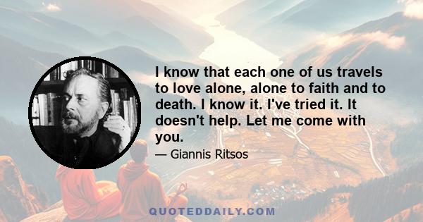 I know that each one of us travels to love alone, alone to faith and to death. I know it. I've tried it. It doesn't help. Let me come with you.