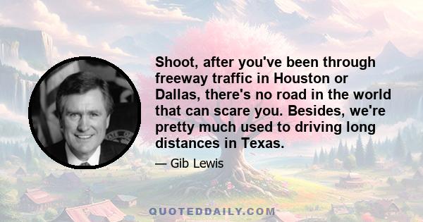 Shoot, after you've been through freeway traffic in Houston or Dallas, there's no road in the world that can scare you. Besides, we're pretty much used to driving long distances in Texas.