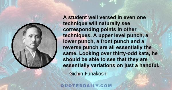 A student well versed in even one technique will naturally see corresponding points in other techniques. A upper level punch, a lower punch, a front punch and a reverse punch are all essentially the same. Looking over