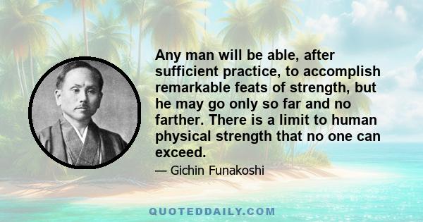 Any man will be able, after sufficient practice, to accomplish remarkable feats of strength, but he may go only so far and no farther. There is a limit to human physical strength that no one can exceed.