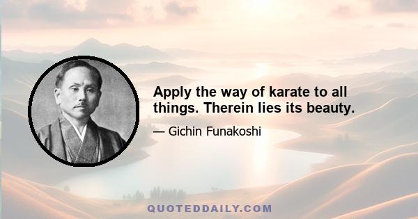 Apply the way of karate to all things. Therein lies its beauty.