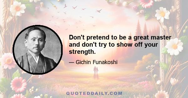 Don't pretend to be a great master and don't try to show off your strength.