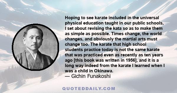 Hoping to see karate included in the universal physical education taught in our public schools, I set about revising the kata so as to make them as simple as possible. Times change, the world changes, and obviously the