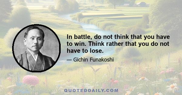 In battle, do not think that you have to win. Think rather that you do not have to lose.