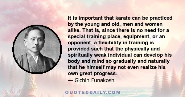 It is important that karate can be practiced by the young and old, men and women alike. That is, since there is no need for a special training place, equipment, or an opponent, a flexibility in training is provided such 