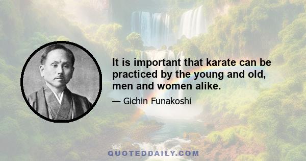 It is important that karate can be practiced by the young and old, men and women alike.