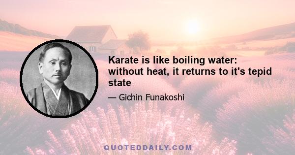 Karate is like boiling water: without heat, it returns to it's tepid state