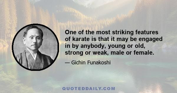 One of the most striking features of karate is that it may be engaged in by anybody, young or old, strong or weak, male or female.