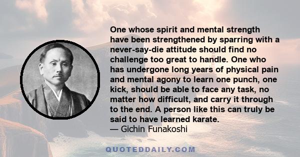 One whose spirit and mental strength have been strengthened by sparring with a never-say-die attitude should find no challenge too great to handle. One who has undergone long years of physical pain and mental agony to