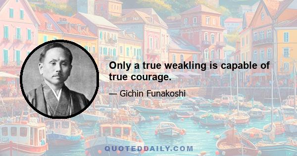 Only a true weakling is capable of true courage.