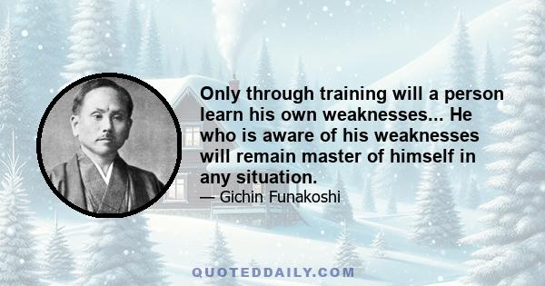 Only through training will a person learn his own weaknesses... He who is aware of his weaknesses will remain master of himself in any situation.