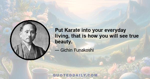 Put Karate into your everyday living, that is how you will see true beauty.