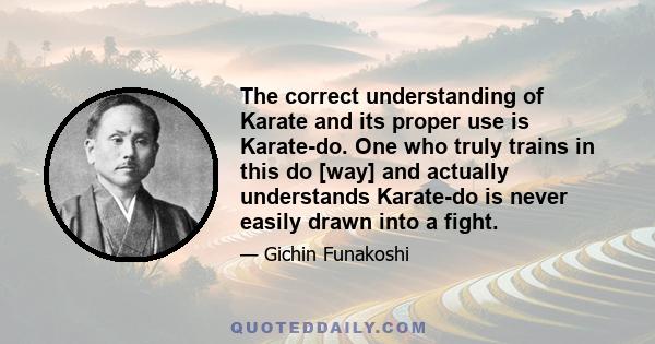 The correct understanding of Karate and its proper use is Karate-do. One who truly trains in this do [way] and actually understands Karate-do is never easily drawn into a fight.