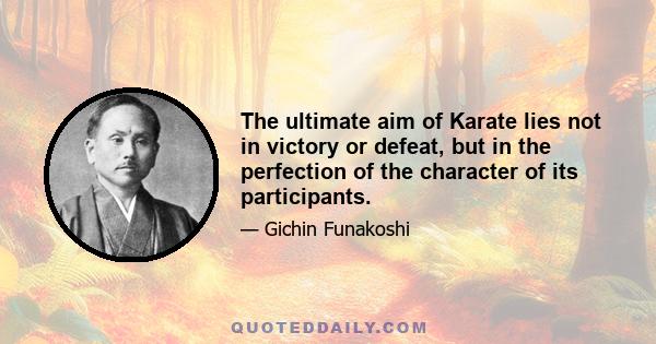 The ultimate aim of Karate lies not in victory or defeat, but in the perfection of the character of its participants.