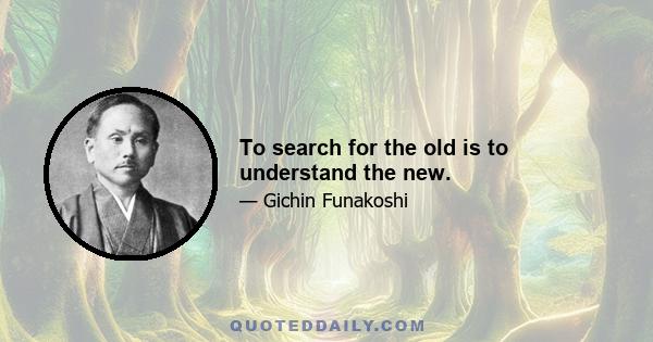 To search for the old is to understand the new.