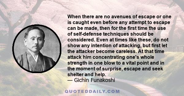 When there are no avenues of escape or one is caught even before any attempt to escape can be made, then for the first time the use of self-defense techniques should be considered. Even at times like these, do not show