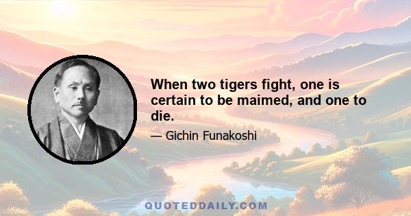 When two tigers fight, one is certain to be maimed, and one to die.