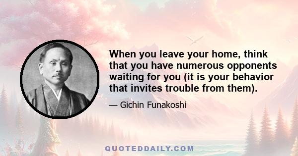 When you leave your home, think that you have numerous opponents waiting for you (it is your behavior that invites trouble from them).