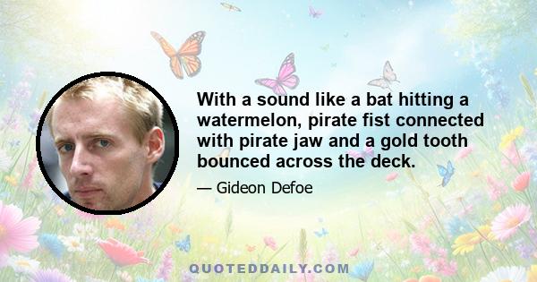 With a sound like a bat hitting a watermelon, pirate fist connected with pirate jaw and a gold tooth bounced across the deck.