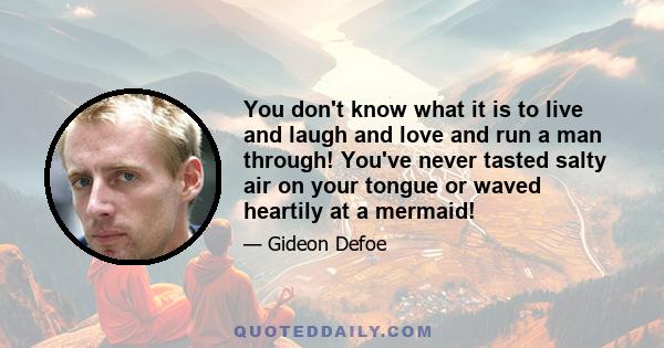 You don't know what it is to live and laugh and love and run a man through! You've never tasted salty air on your tongue or waved heartily at a mermaid!