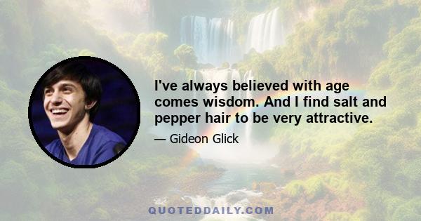 I've always believed with age comes wisdom. And I find salt and pepper hair to be very attractive.