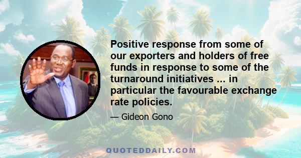 Positive response from some of our exporters and holders of free funds in response to some of the turnaround initiatives ... in particular the favourable exchange rate policies.