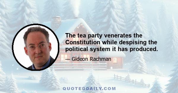 The tea party venerates the Constitution while despising the political system it has produced.