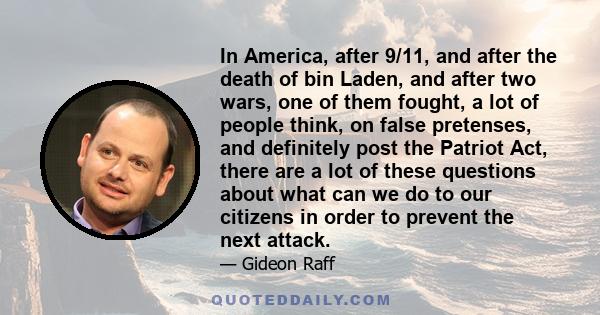 In America, after 9/11, and after the death of bin Laden, and after two wars, one of them fought, a lot of people think, on false pretenses, and definitely post the Patriot Act, there are a lot of these questions about