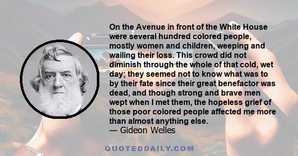 On the Avenue in front of the White House were several hundred colored people, mostly women and children, weeping and wailing their loss. This crowd did not diminish through the whole of that cold, wet day; they seemed