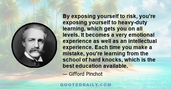 By exposing yourself to risk, you're exposing yourself to heavy-duty learning, which gets you on all levels. It becomes a very emotional experience as well as an intellectual experience. Each time you make a mistake,