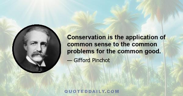 Conservation is the application of common sense to the common problems for the common good.