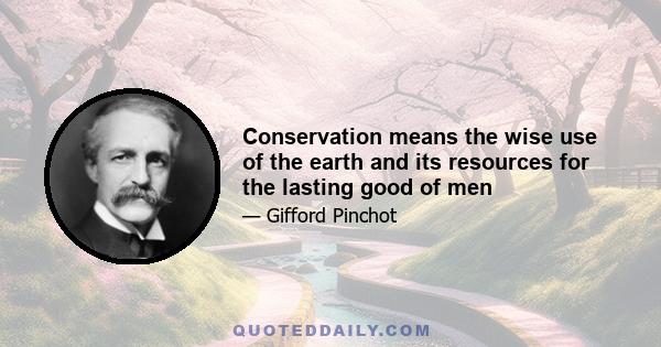 Conservation means the wise use of the earth and its resources for the lasting good of men