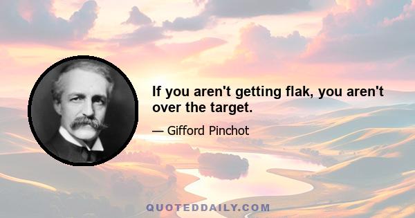 If you aren't getting flak, you aren't over the target.