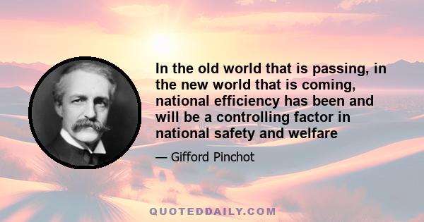 In the old world that is passing, in the new world that is coming, national efficiency has been and will be a controlling factor in national safety and welfare