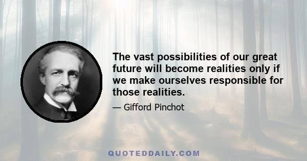 The vast possibilities of our great future will become realities only if we make ourselves responsible for those realities.