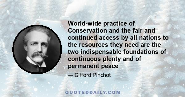 World-wide practice of Conservation and the fair and continued access by all nations to the resources they need are the two indispensable foundations of continuous plenty and of permanent peace