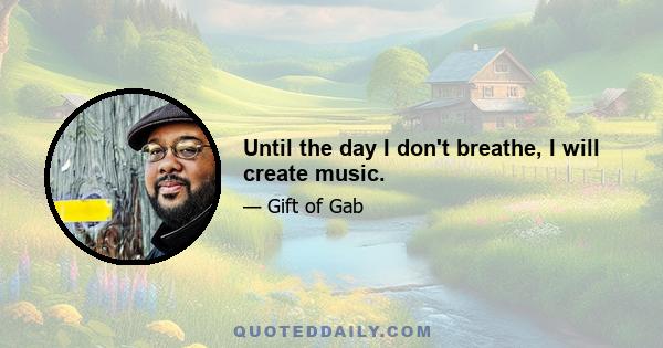 Until the day I don't breathe, I will create music.