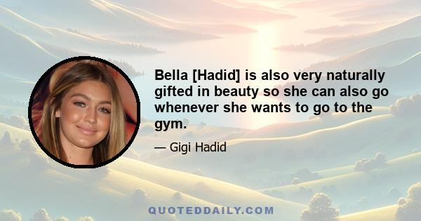 Bella [Hadid] is also very naturally gifted in beauty so she can also go whenever she wants to go to the gym.