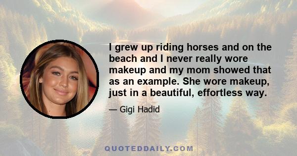 I grew up riding horses and on the beach and I never really wore makeup and my mom showed that as an example. She wore makeup, just in a beautiful, effortless way.