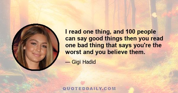 I read one thing, and 100 people can say good things then you read one bad thing that says you're the worst and you believe them.