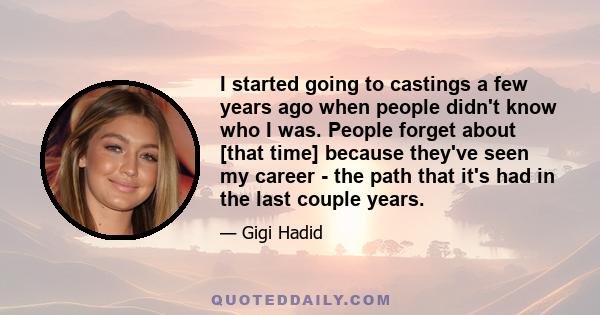 I started going to castings a few years ago when people didn't know who I was. People forget about [that time] because they've seen my career - the path that it's had in the last couple years.