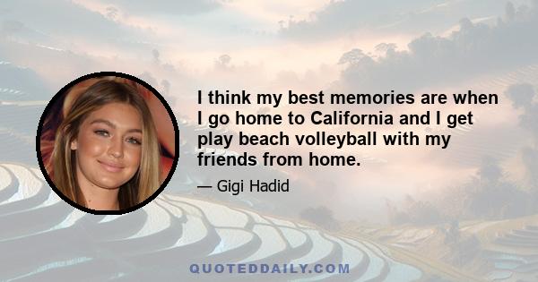 I think my best memories are when I go home to California and I get play beach volleyball with my friends from home.