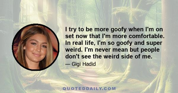 I try to be more goofy when I'm on set now that I'm more comfortable. In real life, I'm so goofy and super weird. I'm never mean but people don't see the weird side of me.