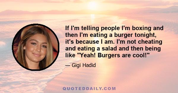 If I'm telling people I'm boxing and then I'm eating a burger tonight, it's because I am. I'm not cheating and eating a salad and then being like Yeah! Burgers are cool!