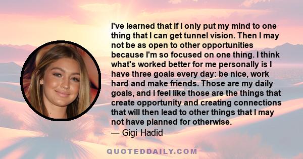 I've learned that if I only put my mind to one thing that I can get tunnel vision. Then I may not be as open to other opportunities because I'm so focused on one thing. I think what's worked better for me personally is