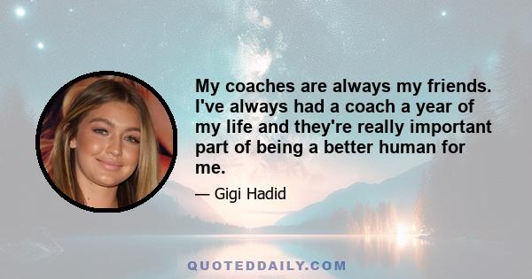 My coaches are always my friends. I've always had a coach a year of my life and they're really important part of being a better human for me.