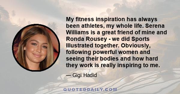 My fitness inspiration has always been athletes, my whole life. Serena Williams is a great friend of mine and Ronda Rousey - we did Sports Illustrated together. Obviously, following powerful women and seeing their