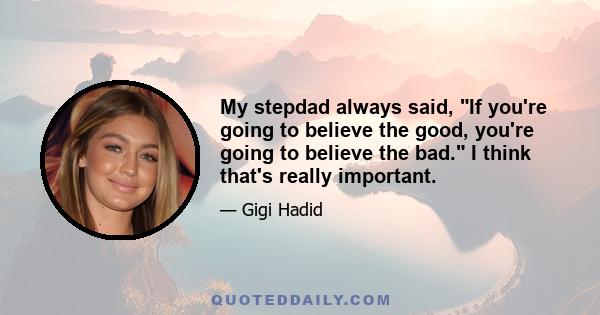 My stepdad always said, If you're going to believe the good, you're going to believe the bad. I think that's really important.